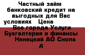 Частный займ, банковский кредит на выгодных для Вас условиях › Цена ­ 3 000 000 - Все города Услуги » Бухгалтерия и финансы   . Ненецкий АО,Снопа д.